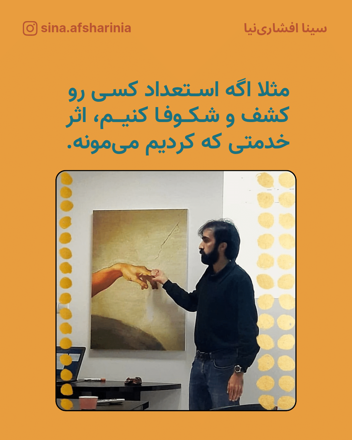 مثلا اگه استعداد کسی رو کشف و شکوفا کنیم، اثر خدماتی که کردیم میمونه. همراه تصویر سینا افشارینیا که مقابل دست نقاشی «دست خدا» میکلآنژ ایستاده و دار دستش را به دست داخل نقاشی میدهد.