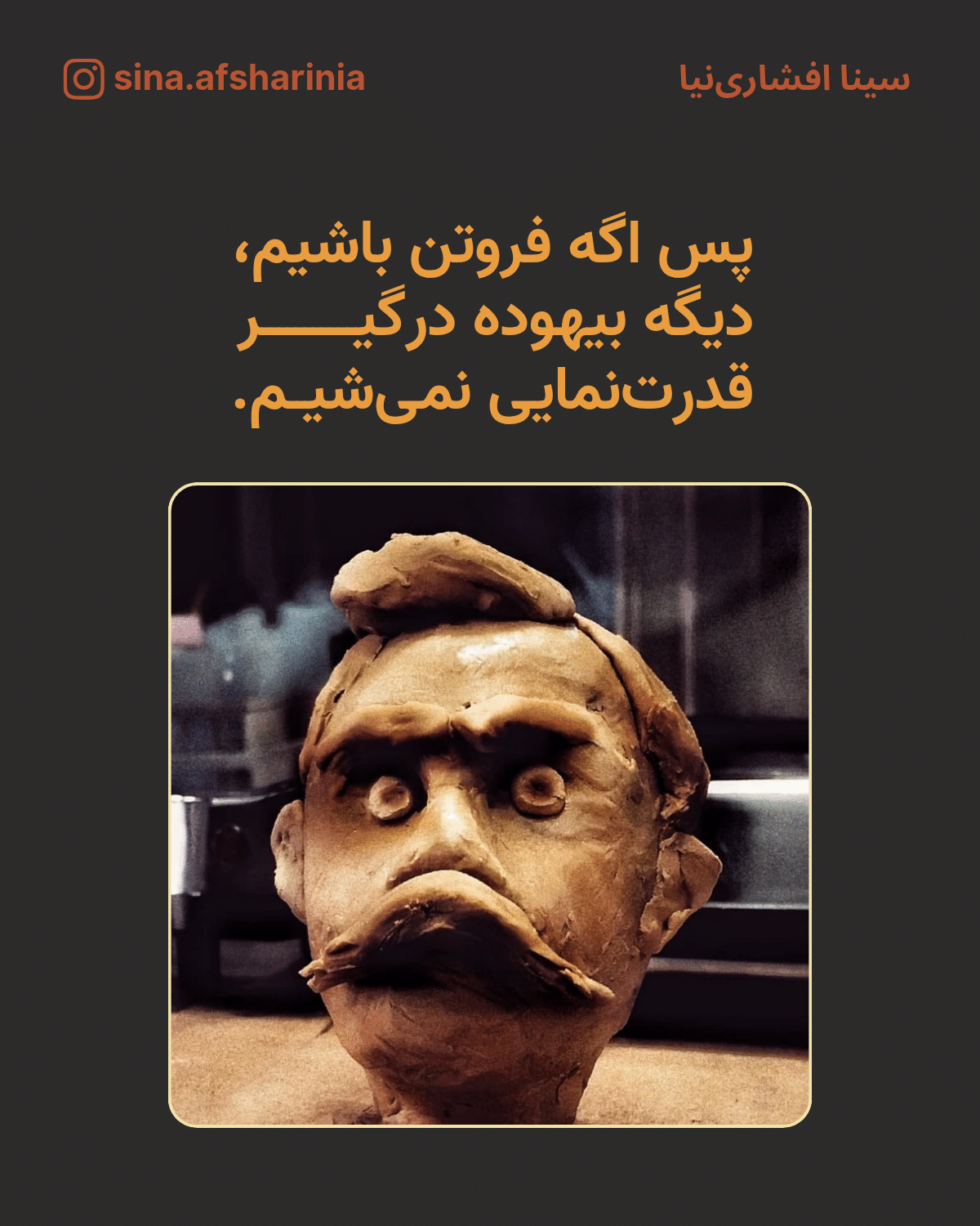 پس اگه فروتن باشیم، دیگه بیهوده درگیر قدرتنمایی نمیشیم. همراه با سردیس نیچه که سالها پیش زمانی که در کارخانه ریتون در R&D مسئول بودم به گل مجسمهسازی ساختم.