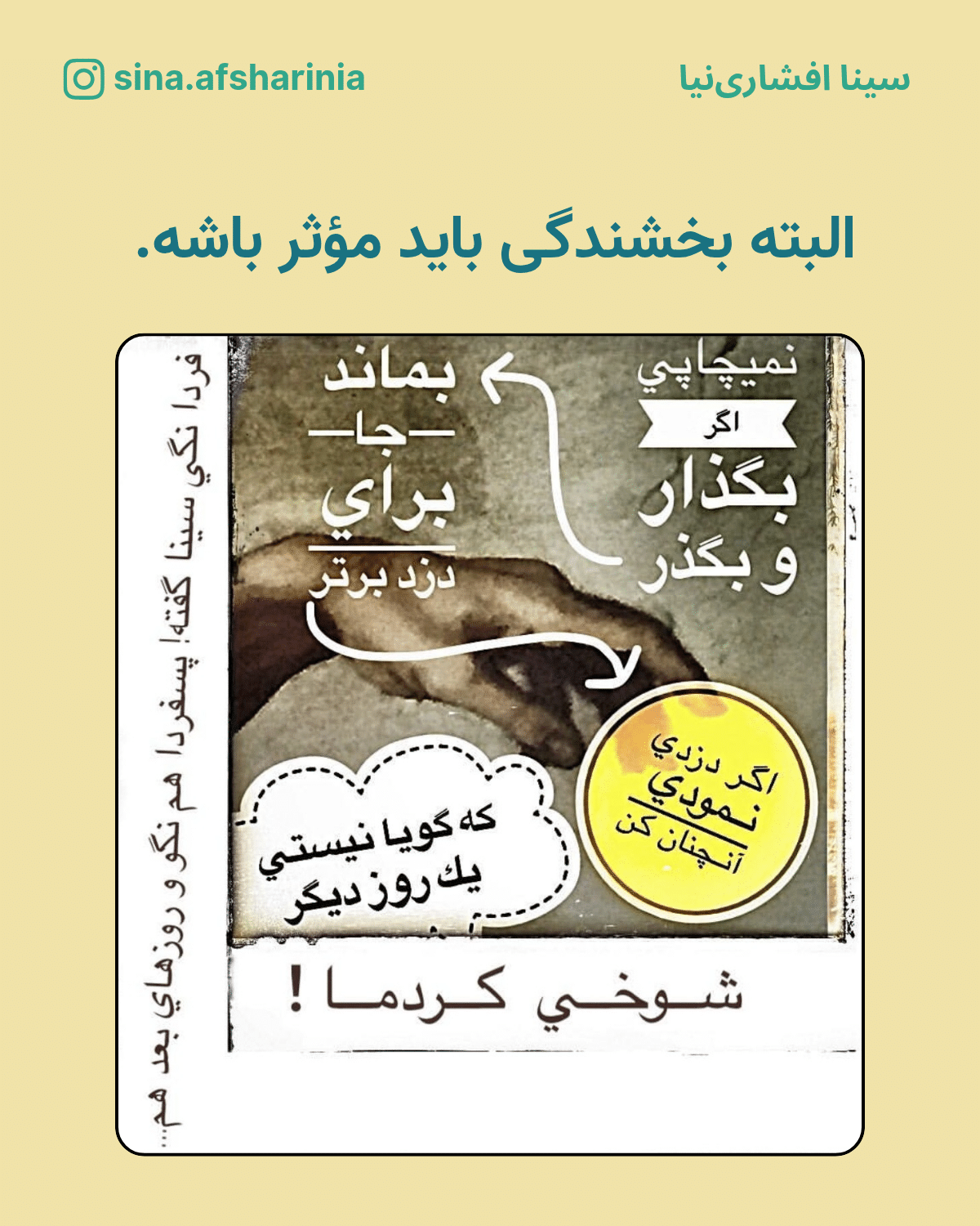 البته بخشندگی باید اثربخش باشد. بنابراین به طنز شعری سرودم که: نمیچاپی اگر، بگذار و بگذر، بماند جا برای دزد برتر، اگر دزدی نمودی آنچنان کن، که گویا نیستی یک روز دیگر. بعد نوشتهام شوخی کردم فردا نگی سینا گفته، پسفردا هم نگو.